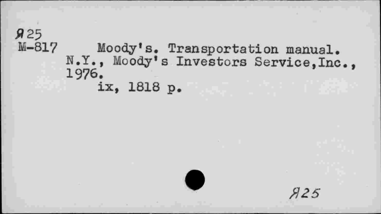 ﻿fl 25
M-817
Moody’s. Transportation manual. N.Y., Moody’s Investors Service.Inc., 1976.
ix, 1818 p.
#25